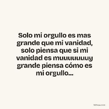 Solo mi orgullo es mas grande que mi vanidad, solo piensa que si mi vanidad es muuuuuuuy grande piensa cómo es mi orgullo...