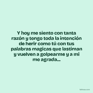 Y hoy me siento con tanta razón y tengo toda la intención de herir como tú con tus palabras magicas que lastiman y vuelven a golpearme y a mi me agrada...
