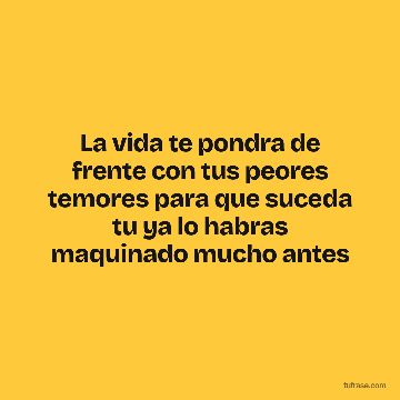 La vida te pondra de frente con tus peores temores para que suceda tu ya lo habras maquinado mucho antes