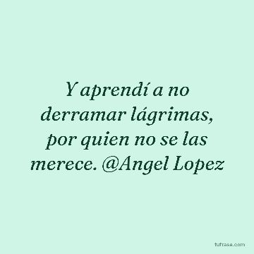 Y aprendí a no derramar lágrimas, por quien no se las merece. @Angel Lopez