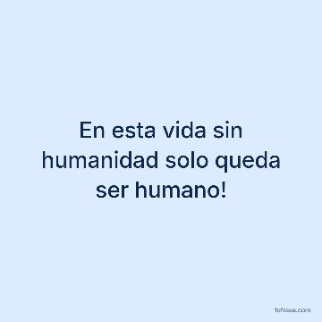En esta vida sin humanidad solo queda ser humano!