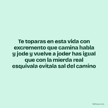 Te toparas en esta vida con excremento que camina habla y jode y vuelve a joder has igual que con la mierda real esquivala evitala sal del camino