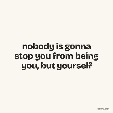 nobody is gonna stop you from being you, but yourself