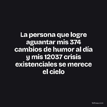 La persona que logre aguantar mis 374 cambios de humor al día y mis 12037 crisis existenciales se merece el cielo