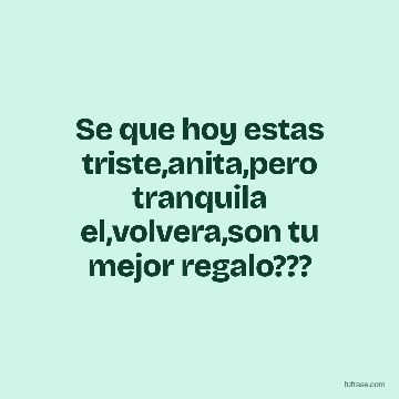 Se que hoy estas triste,anita,pero tranquila el,volvera,son tu mejor regalo???