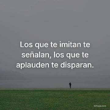Los que te imitan te señalan, los que te aplauden te disparan.