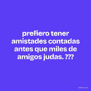 prefiero tener amistades contadas antes que miles de amigos judas. ???