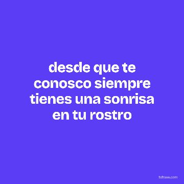 desde que te conosco siempre tienes una sonrisa en tu rostro