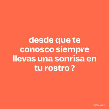 desde que te conosco siempre llevas una sonrisa en tu rostro ?