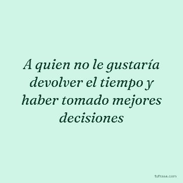 A quien no le gustaría devolver el tiempo y haber tomado mejores decisiones