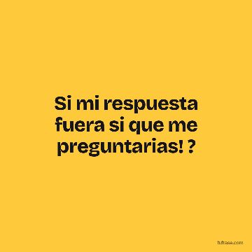 Si mi respuesta fuera si que me preguntarias! ?