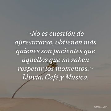 ~No es cuestión de apresurarse, obtienen más quienes son pacientes que aquellos que no saben respetar los momentos.~ Lluvia, Café y Musica.