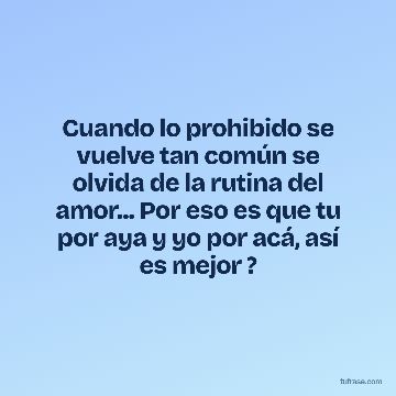 Cuando lo prohibido se vuelve tan común se olvida de la rutina del amor... Por eso es que tu por aya y yo por acá, así es mejor ?