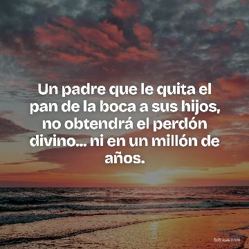 Un padre que le quita el pan de la boca a sus hijos, no obtendrá el perdón divino... ni en un millón de años.