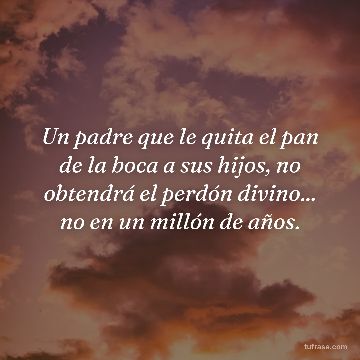 Un padre que le quita el pan de la boca a sus hijos, no obtendrá el perdón divino... no en un millón de años.