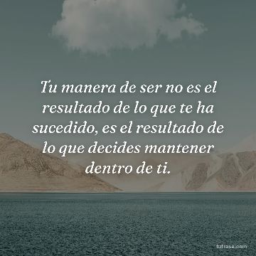 Tu manera de ser no es el resultado de lo que te ha sucedido, es el resultado de lo que decides mantener dentro de ti.