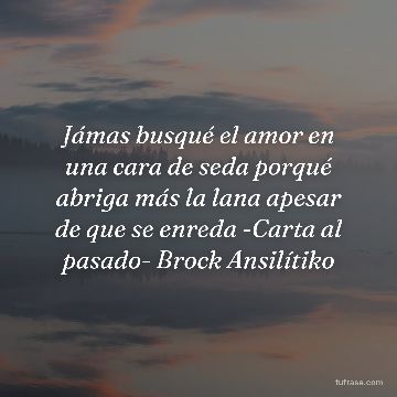 Jámas busqué el amor en una cara de seda porqué abriga más la lana apesar de que se enreda -Carta al pasado- Brock Ansilítiko