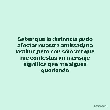 Saber que la distancia pudo afectar nuestra amistad,me lastima,pero con sólo ver que me contestas un mensaje significa que me sigues queriendo