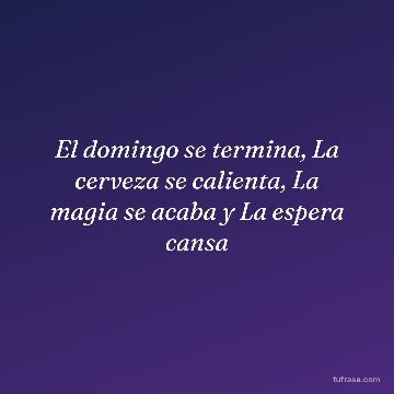 El domingo se termina, La cerveza se calienta, La magia se acaba y La espera cansa