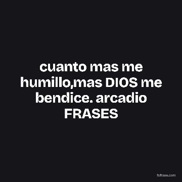cuanto mas me humillo,mas DIOS me bendice. arcadio FRASES