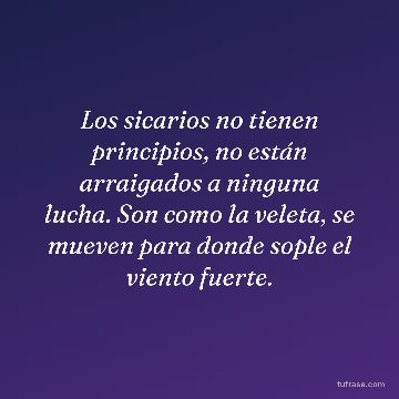 Los sicarios no tienen principios, no están arraigados a ninguna lucha. Son como la veleta, se mueven para donde sople el viento fuerte.