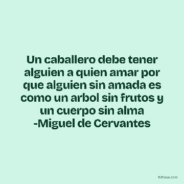 Un caballero debe tener alguien a quien amar por que alguien sin amada es como un arbol sin frutos y un cuerpo sin alma -Miguel de Cervantes