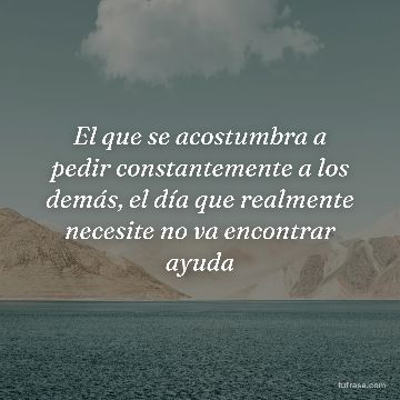 El que se acostumbra a pedir constantemente a los demás, el día que realmente necesite no va encontrar ayuda