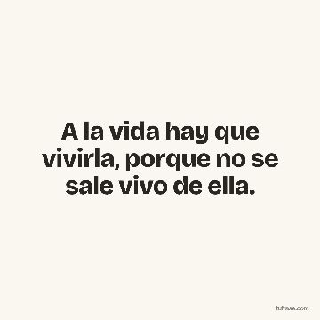 A la vida hay que vivirla, porque no se sale vivo de ella.