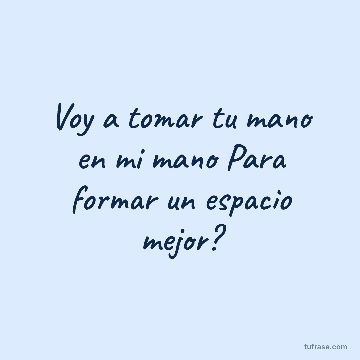 Voy a tomar tu mano en mi mano Para formar un espacio mejor?