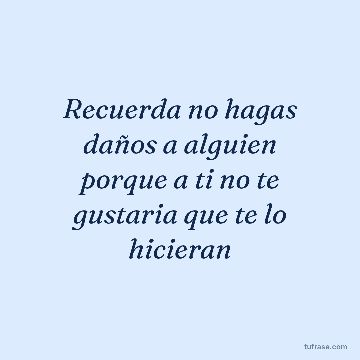 Recuerda no hagas daños a alguien porque a ti no te gustaria que te lo hicieran