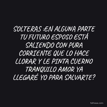 SOLTERAS :EN ALGUNA PARTE TU FUTURO ESPOSO ESTÁ SALIENDO CON PURA CORRIENTE QUE LO HACE LLORAR Y LE PINTA CUERNO TRANQUILO AMOR YA LLEGARÉ YO PARA SALVARTE?