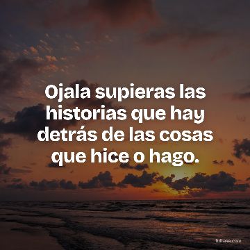 Ojala supieras las historias que hay detrás de las cosas que hice o hago.