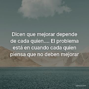 Dicen que mejorar depende de cada quien.... El problema está en cuando cada quien piensa que no deben mejorar