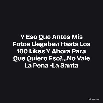 Y Eso Que Antes Mis Fotos Llegaban Hasta Los 100 Likes Y Ahora Para Que Quiero Eso?...No Vale La Pena -La Santa