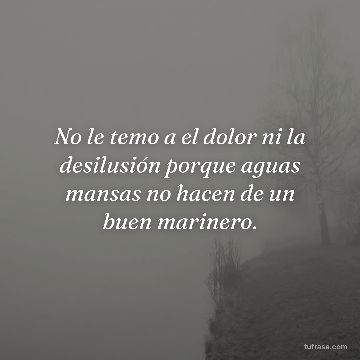 No le temo a el dolor ni la desilusión porque aguas mansas no hacen de un buen marinero.