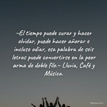 ~El tiempo puede curar y hacer olvidar, puede hacer añorar e incluso odiar, esa palabra de seis letras puede convertirse en la peor arma de doble filo.~ Lluvia, Café y Música.
