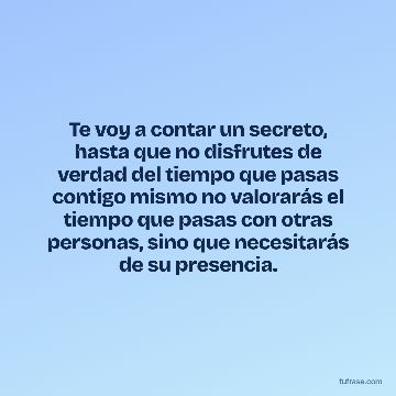 Te voy a contar un secreto, hasta que no disfrutes de verdad del tiempo que pasas contigo mismo no valorarás el tiempo que pasas con otras personas, sino que necesitarás de su presencia.