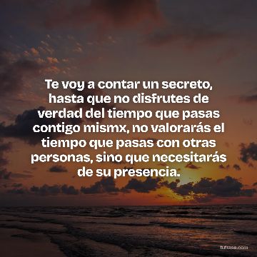 Te voy a contar un secreto, hasta que no disfrutes de verdad del tiempo que pasas contigo mismx, no valorarás el tiempo que pasas con otras personas, sino que necesitarás de su presencia.