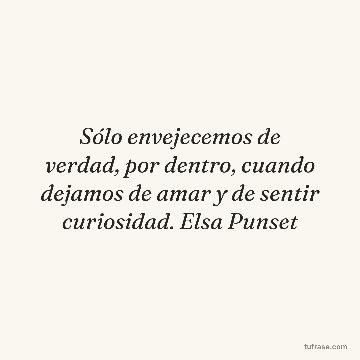Sólo envejecemos de verdad, por dentro, cuando dejamos de amar y de sentir curiosidad. Elsa Punset