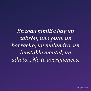 En toda familia hay un cabròn, una puta, un borracho, un malandro, un inestable mental, un adicto... No te avergüences.