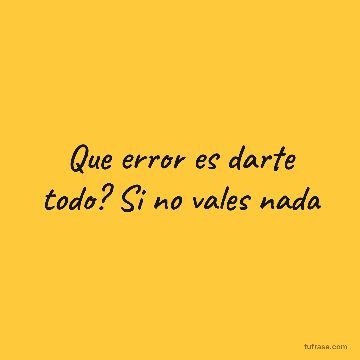 Que error es darte todo? Si no vales nada
