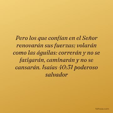 Pero los que confían en el Señor renovarán sus fuerzas; volarán como las águilas: correrán y no se fatigarán, caminarán y no se cansarán. Isaías 40:31 poderoso salvador