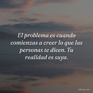 El problema es cuando comienzas a creer lo que las personas te dicen. Tu realidad es suya.
