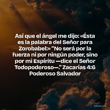 Así que el ángel me dijo: «Ésta es la palabra del Señor para Zorobabel:» “No será por la fuerza ni por ningún poder, sino por mi Espíritu —dice el Señor Todopoderoso—.” Zacarías 4:6 Poderoso Salvador