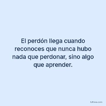 El perdón llega cuando reconoces que nunca hubo nada que perdonar, sino algo que aprender.