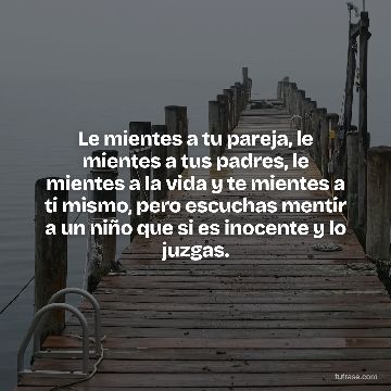 Le mientes a tu pareja, le mientes a tus padres, le mientes a la vida y te mientes a ti mismo, pero escuchas mentir a un niño que si es inocente y lo juzgas.