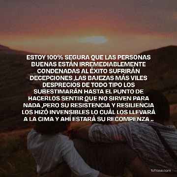 ESTOY 100% SEGURA QUE LAS PERSONAS BUENAS ESTÁN IRREMEDIABLEMENTE CONDENADAS AL ÉXITO SUFRIRÁN DECEPCIONES ,LAS BAJEZAS MÁS VILES DESPRECIOS DE TODO TIPO LOS SUBESTIMARÁN HASTA EL PUNTO DE HACERLOS SENTIR QUE NO SIRVEN PARA NADA ,PERO SU RESISTENCIA Y RESILIENCIA LOS HIZÓ INVENSIBLES LO CUÁL LOS LLEVARÁ A LA CIMA Y AHÍ ESTARÁ SU RECOMPENZA ..