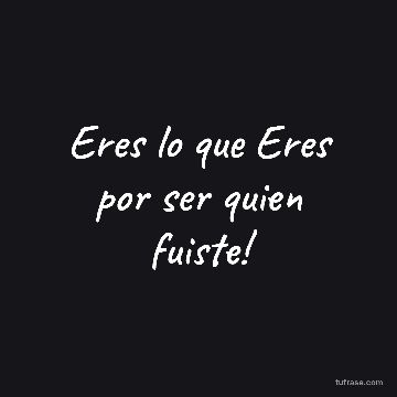 Eres lo que Eres por ser quien fuiste!