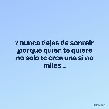 ? nunca dejes de sonreir ,porque quien te quiere no solo te crea una si no miles ..