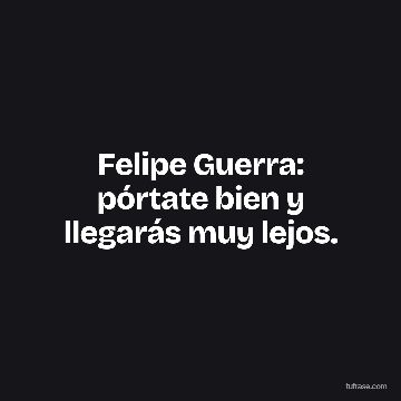 Felipe Guerra: pórtate bien y llegarás muy lejos.